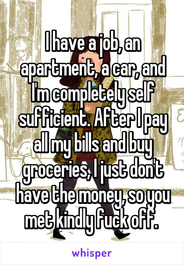I have a job, an apartment, a car, and I'm completely self sufficient. After I pay all my bills and buy groceries, I just don't have the money, so you met kindly fuck off. 