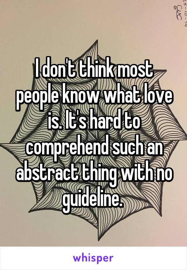 I don't think most people know what love is. It's hard to comprehend such an abstract thing with no guideline. 