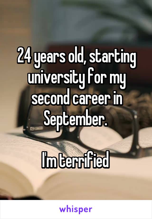 24 years old, starting university for my second career in September. 

I'm terrified 