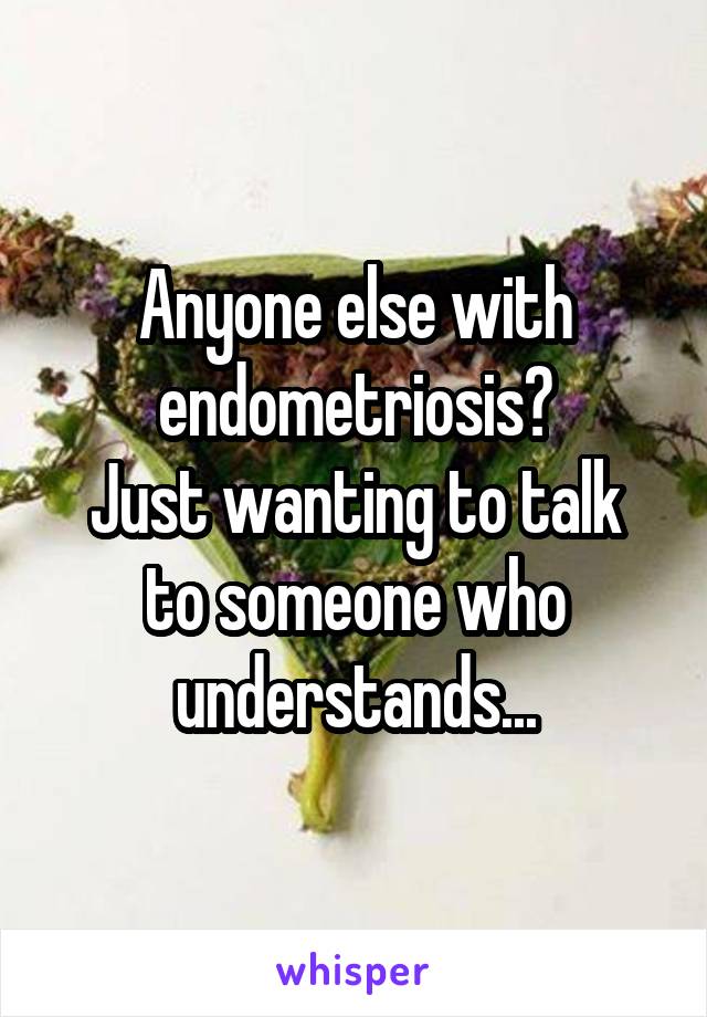 Anyone else with endometriosis?
Just wanting to talk to someone who understands...