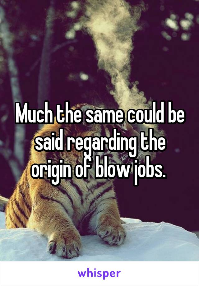 Much the same could be said regarding the origin of blow jobs. 