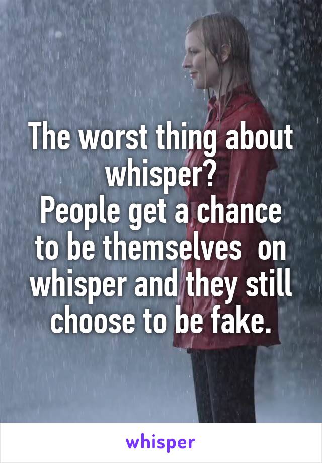 The worst thing about whisper?
People get a chance to be themselves  on whisper and they still choose to be fake.