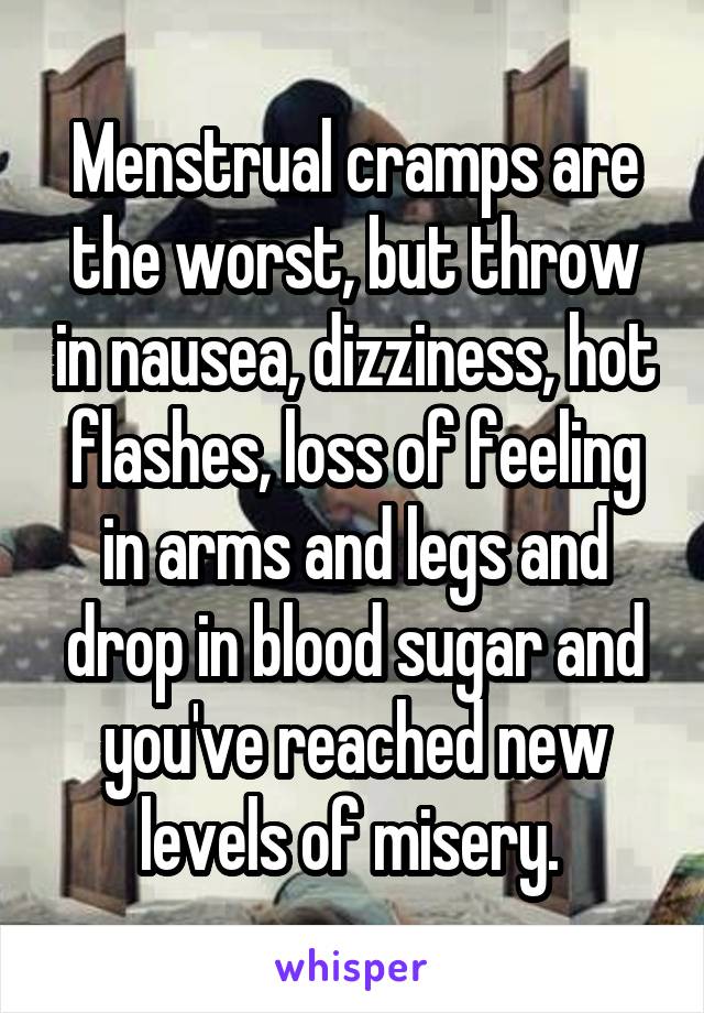 Menstrual cramps are the worst, but throw in nausea, dizziness, hot flashes, loss of feeling in arms and legs and drop in blood sugar and you've reached new levels of misery. 