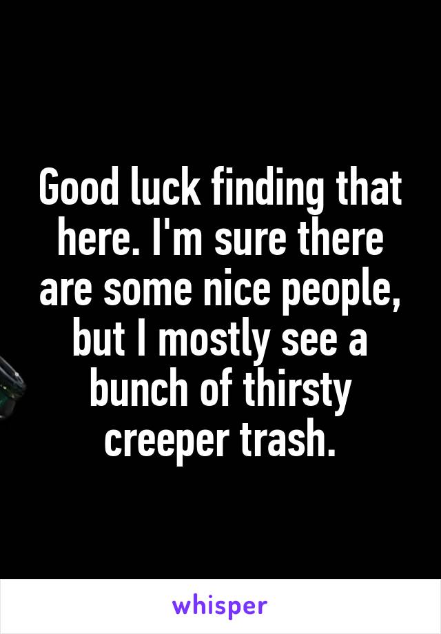Good luck finding that here. I'm sure there are some nice people, but I mostly see a bunch of thirsty creeper trash.