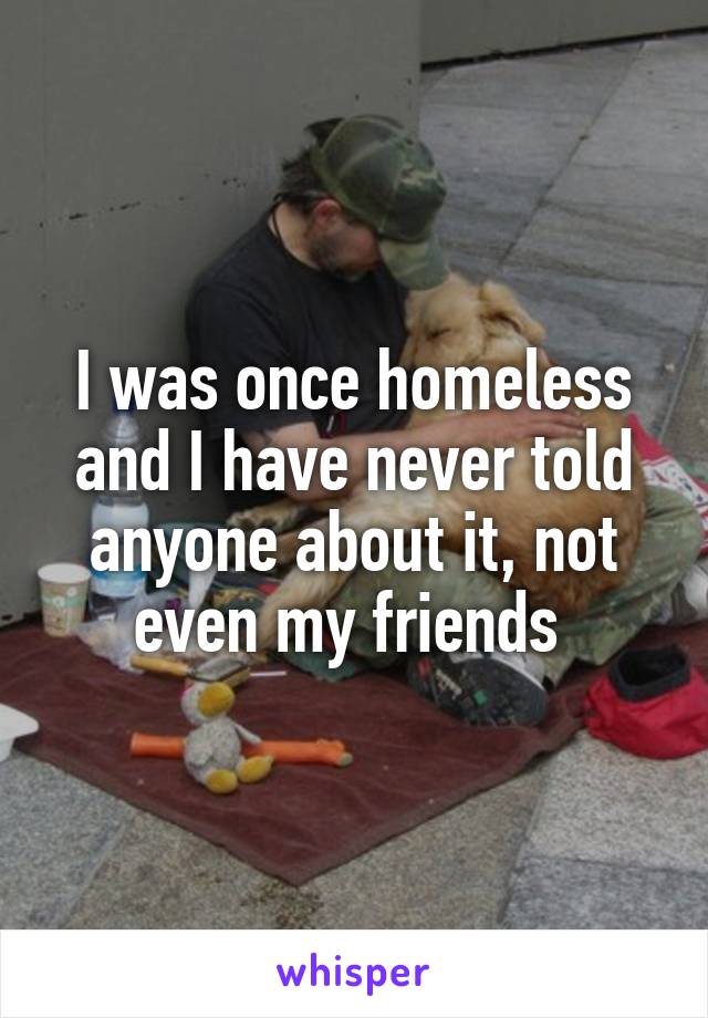 I was once homeless and I have never told anyone about it, not even my friends 