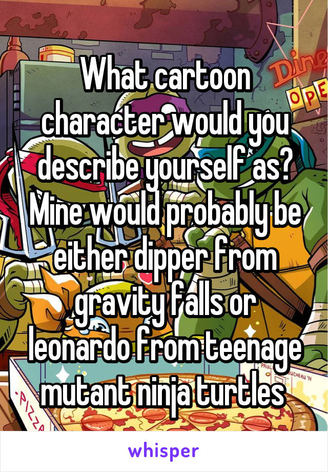 What cartoon character would you describe yourself as?
Mine would probably be either dipper from gravity falls or leonardo from teenage mutant ninja turtles 