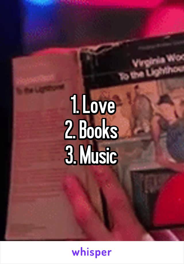 1. Love
2. Books 
3. Music 