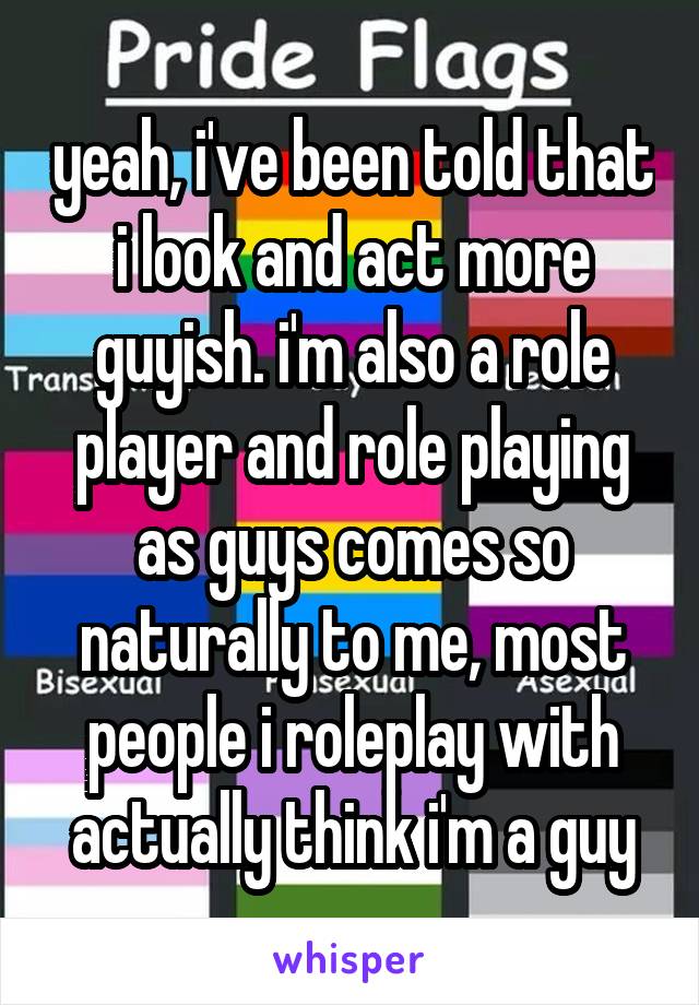 yeah, i've been told that i look and act more guyish. i'm also a role player and role playing as guys comes so naturally to me, most people i roleplay with actually think i'm a guy