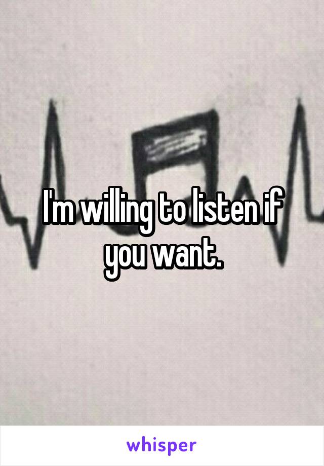 I'm willing to listen if you want.