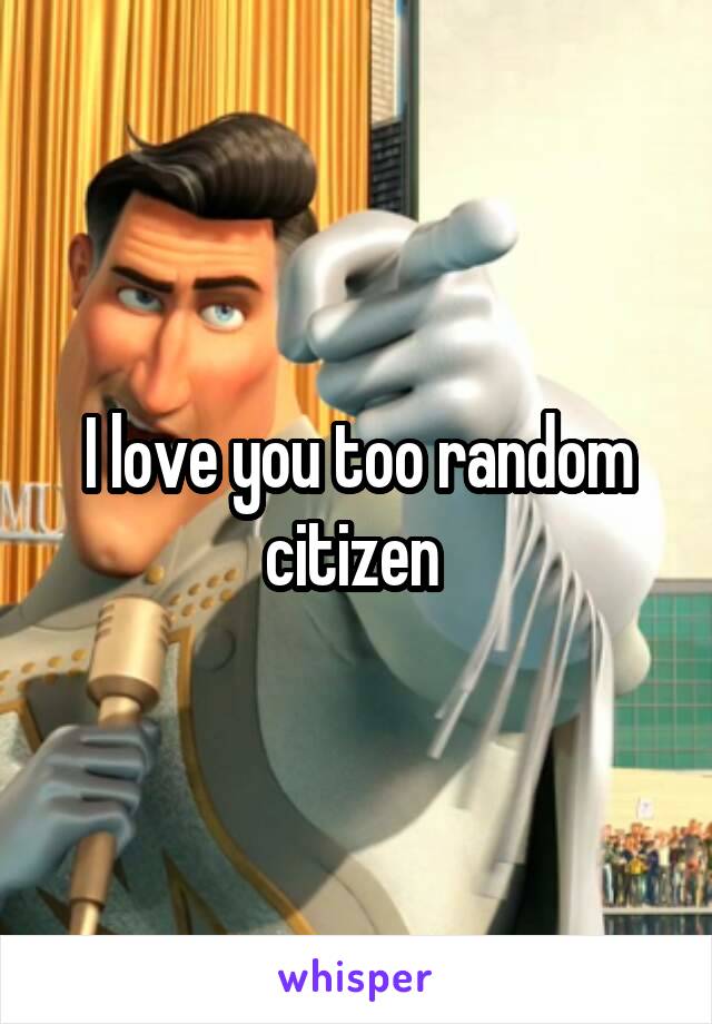 I love you too random citizen 