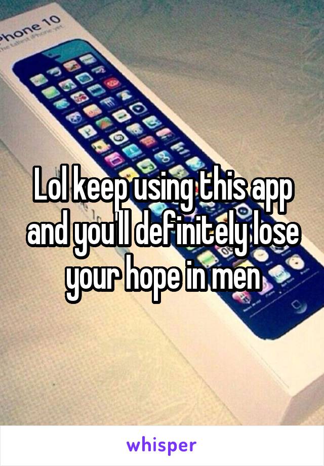 Lol keep using this app and you'll definitely lose your hope in men