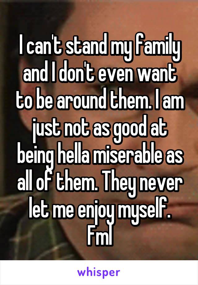 I can't stand my family and I don't even want to be around them. I am just not as good at being hella miserable as all of them. They never let me enjoy myself.
Fml