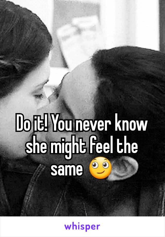 Do it! You never know she might feel the same 🙄