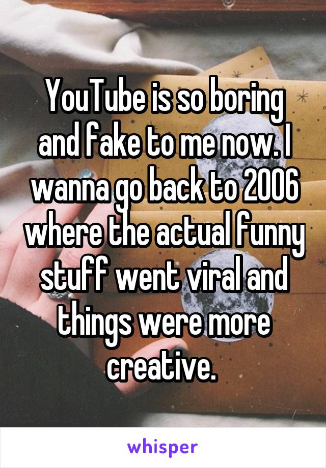 YouTube is so boring and fake to me now. I wanna go back to 2006 where the actual funny stuff went viral and things were more creative. 