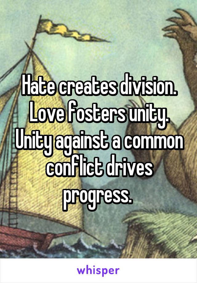 Hate creates division. Love fosters unity. Unity against a common conflict drives progress. 
