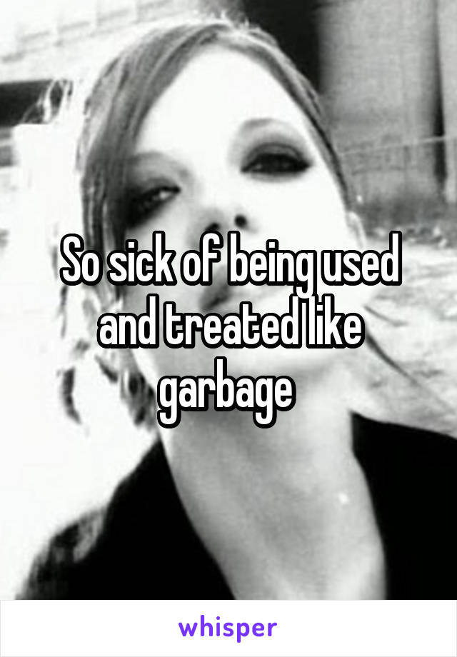 So sick of being used and treated like garbage 