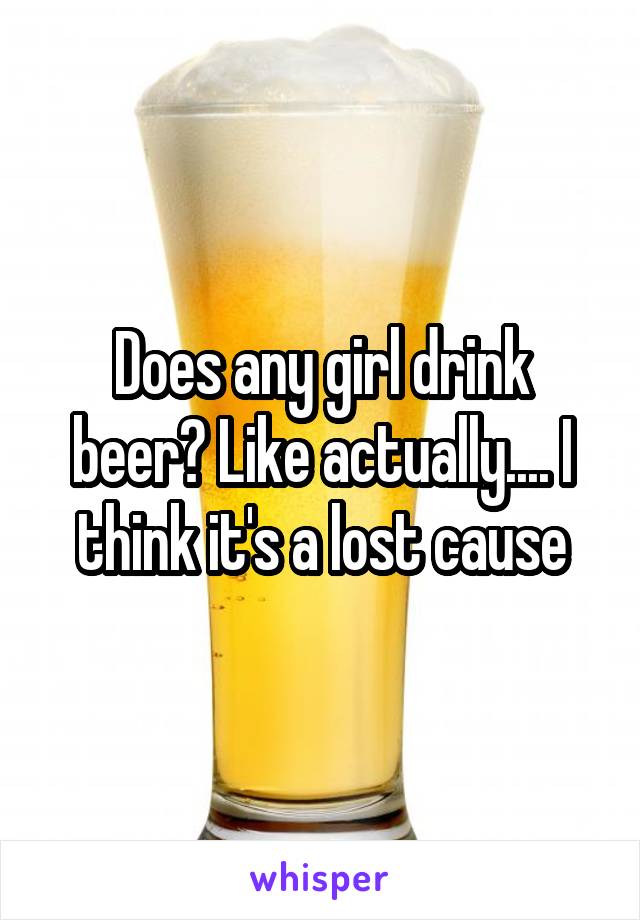 Does any girl drink beer? Like actually.... I think it's a lost cause