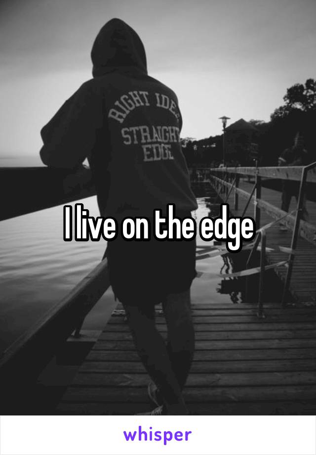 I live on the edge