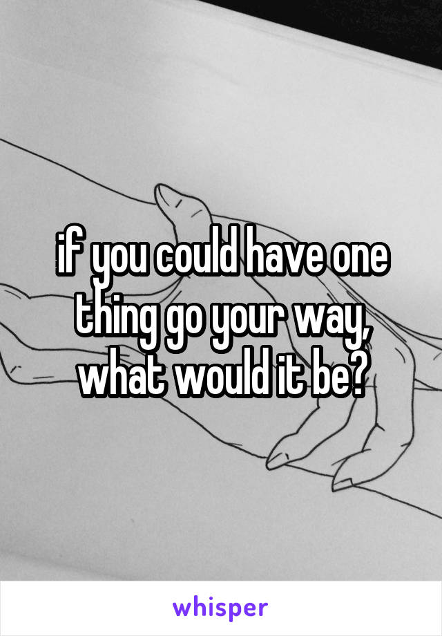 if you could have one thing go your way, what would it be?