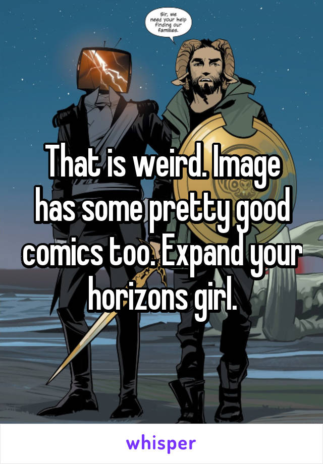 That is weird. Image has some pretty good comics too. Expand your horizons girl.