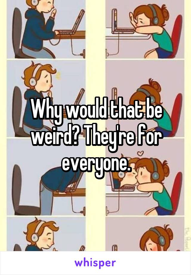 Why would that be weird? They're for everyone.