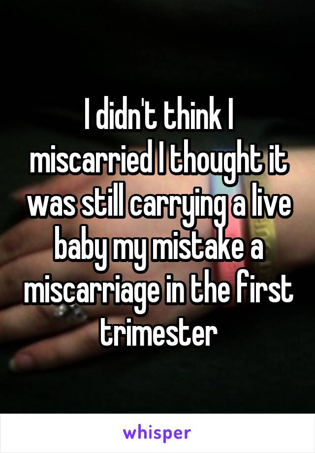 I didn't think I miscarried I thought it was still carrying a live baby my mistake a miscarriage in the first trimester