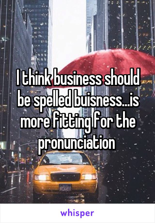 I think business should be spelled buisness...is more fitting for the pronunciation 