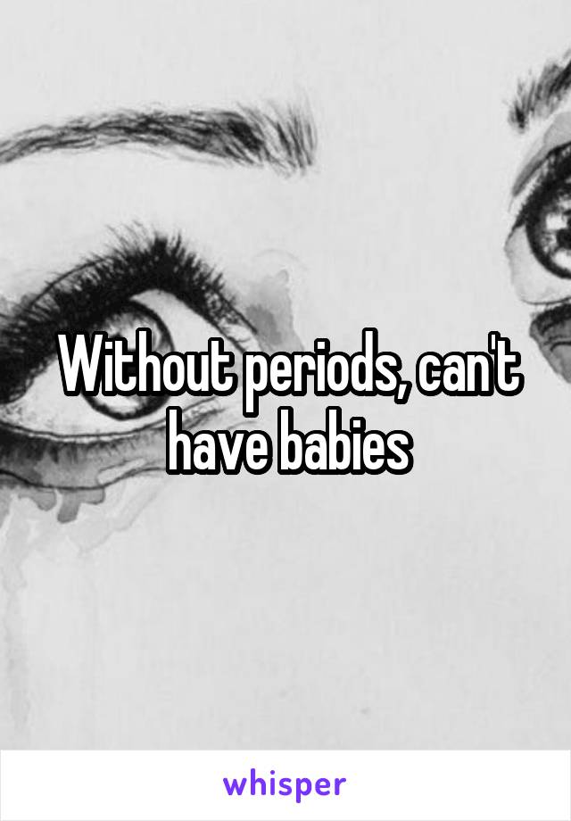 Without periods, can't have babies
