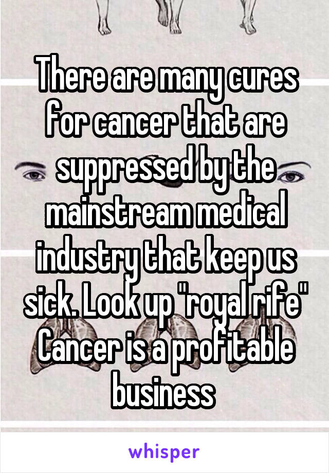 There are many cures for cancer that are suppressed by the mainstream medical industry that keep us sick. Look up "royal rife" Cancer is a profitable business 