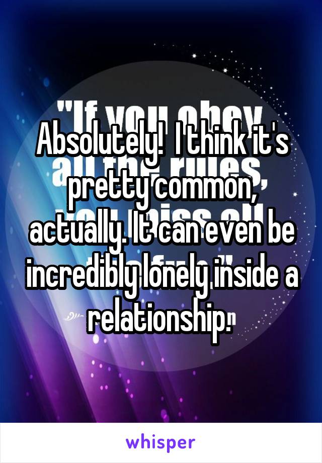 Absolutely!  I think it's pretty common, actually. It can even be incredibly lonely inside a relationship. 