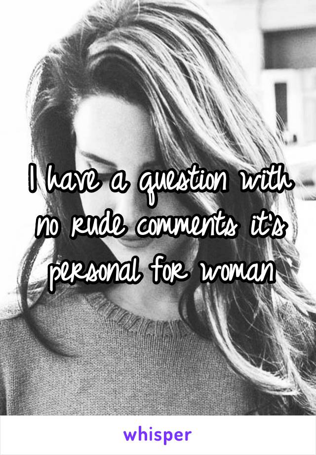 I have a question with no rude comments it's personal for woman