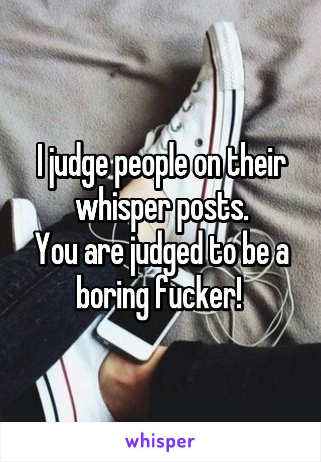 I judge people on their whisper posts.
You are judged to be a boring fucker! 