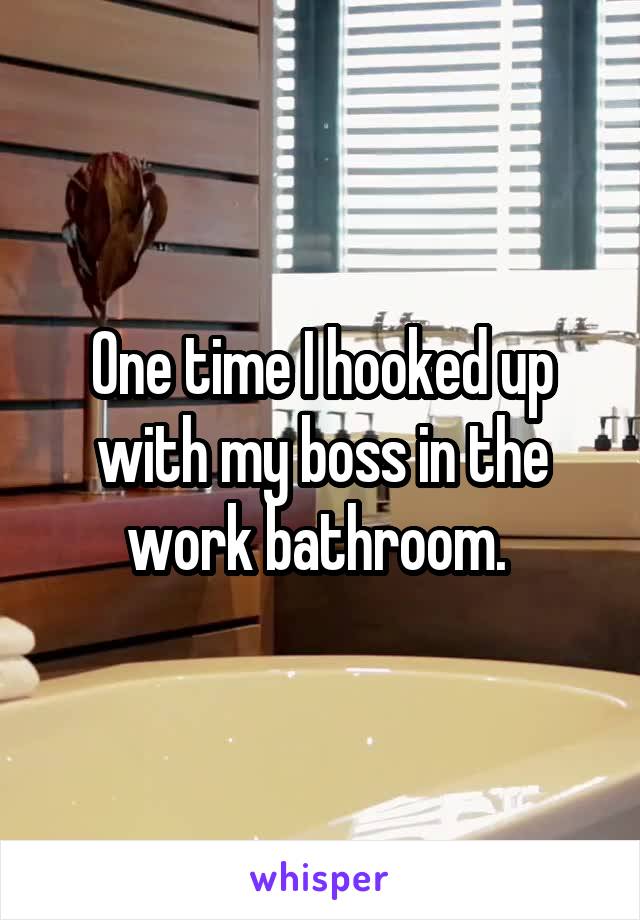 One time I hooked up with my boss in the work bathroom. 