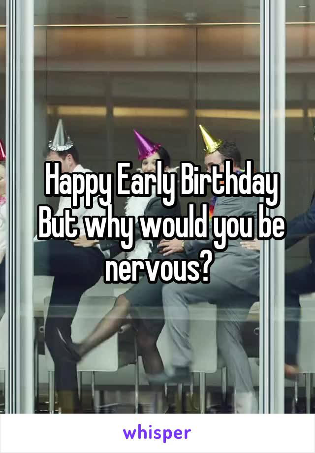  Happy Early Birthday
 But why would you be nervous?