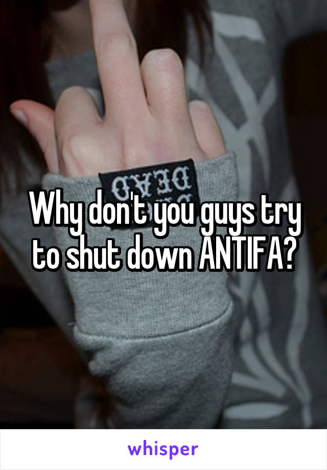 Why don't you guys try to shut down ANTIFA?