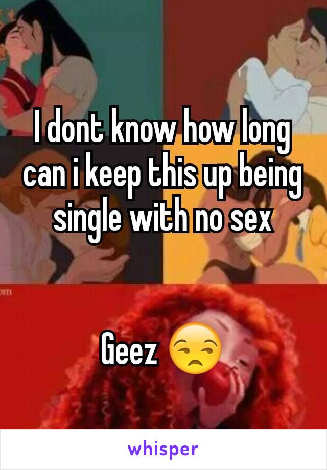 I dont know how long can i keep this up being single with no sex


Geez 😒