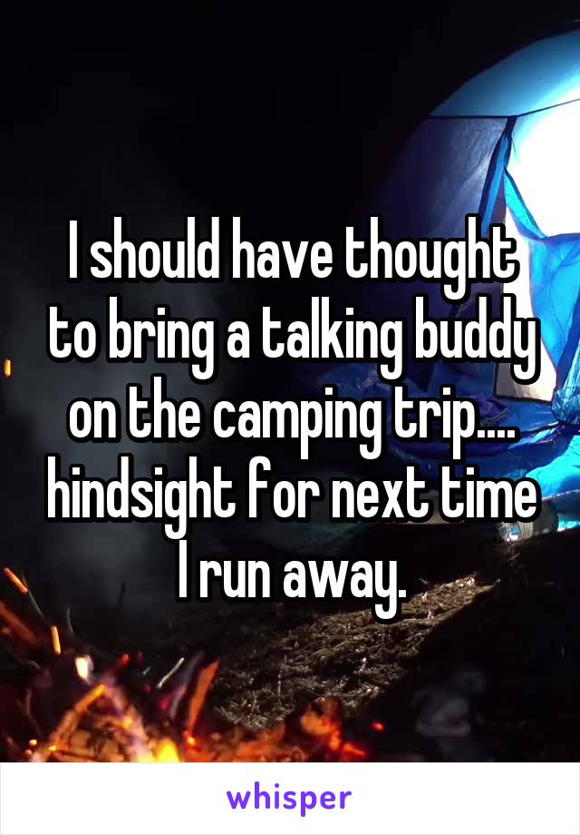 I should have thought to bring a talking buddy on the camping trip.... hindsight for next time I run away.
