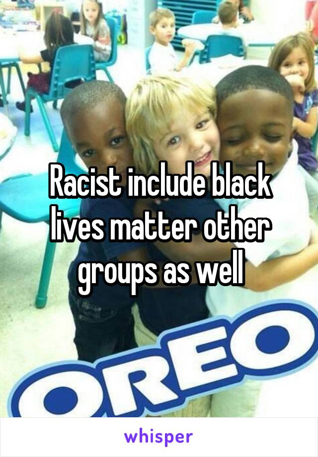 Racist include black lives matter other groups as well
