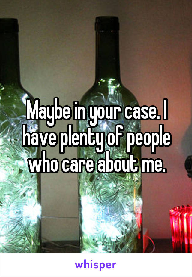 Maybe in your case. I have plenty of people who care about me.