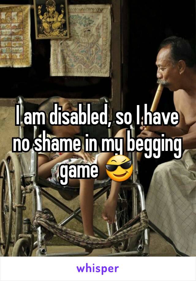 I am disabled, so I have no shame in my begging game 😎