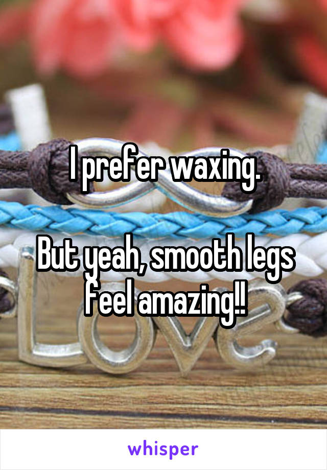 I prefer waxing.

But yeah, smooth legs feel amazing!!