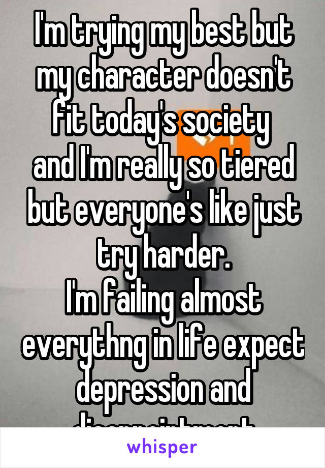 I'm trying my best but my character doesn't fit today's society 
and I'm really so tiered but everyone's like just try harder.
I'm failing almost everythng in life expect depression and disappointment