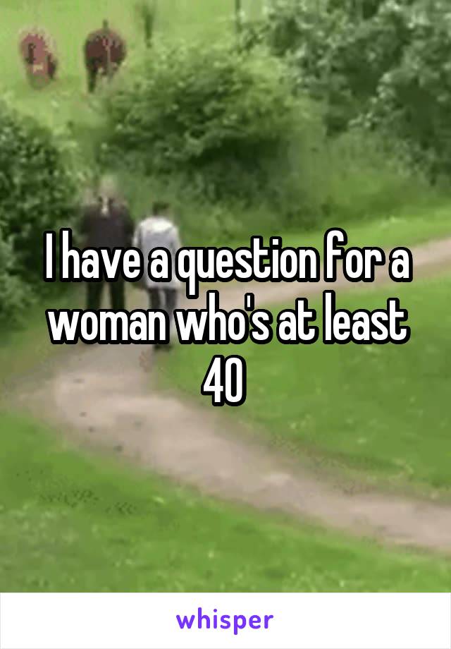 I have a question for a woman who's at least 40 