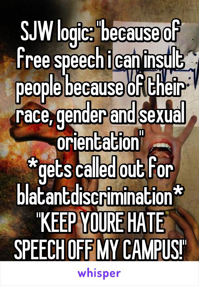 SJW logic: "because of free speech i can insult people because of their race, gender and sexual orientation"
*gets called out for blatantdiscrimination*
"KEEP YOURE HATE SPEECH OFF MY CAMPUS!"