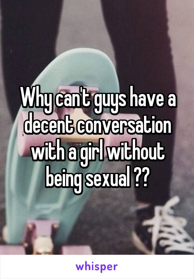 Why can't guys have a decent conversation with a girl without being sexual 🙄🙄