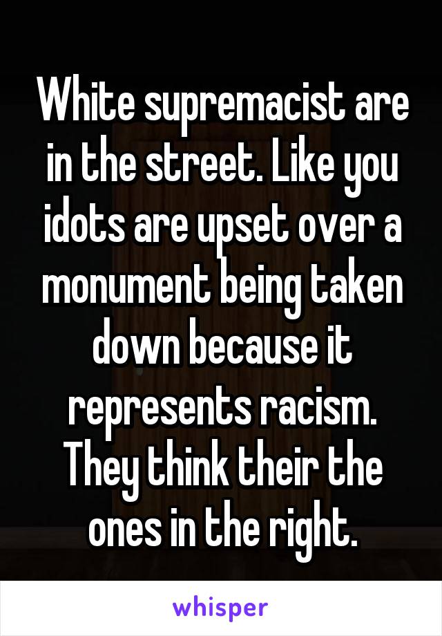 White supremacist are in the street. Like you idots are upset over a monument being taken down because it represents racism. They think their the ones in the right.