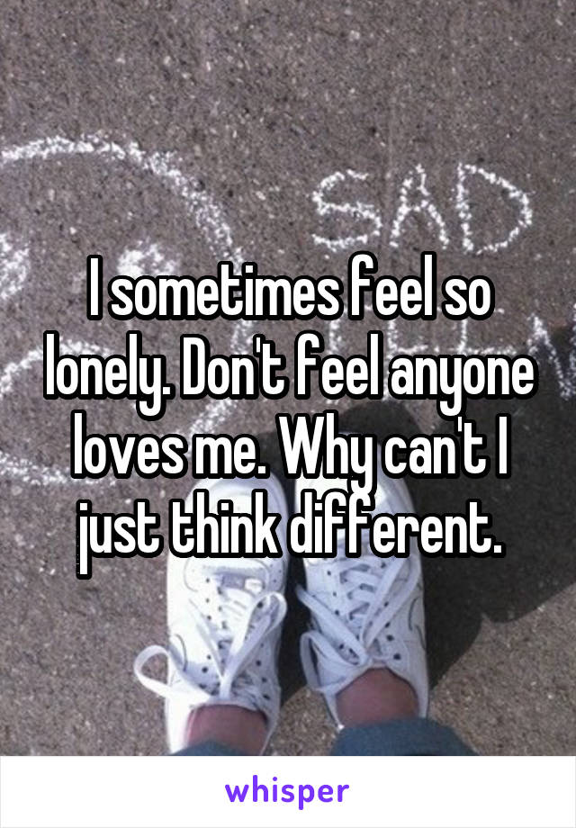 I sometimes feel so lonely. Don't feel anyone loves me. Why can't I just think different.