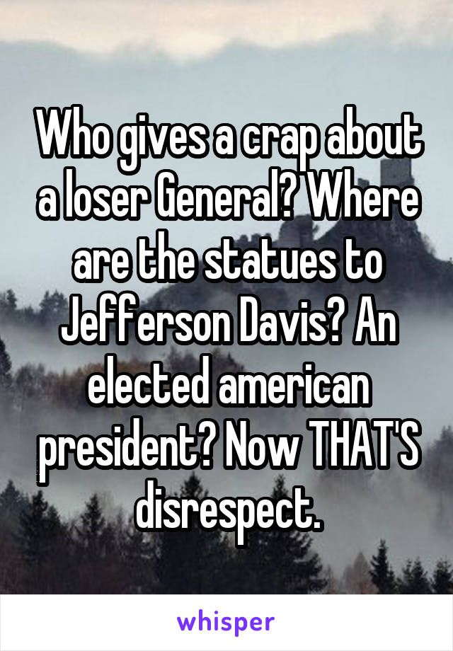 Who gives a crap about a loser General? Where are the statues to Jefferson Davis? An elected american president? Now THAT'S disrespect.