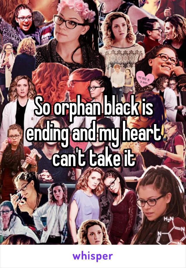 So orphan black is ending and my heart can't take it