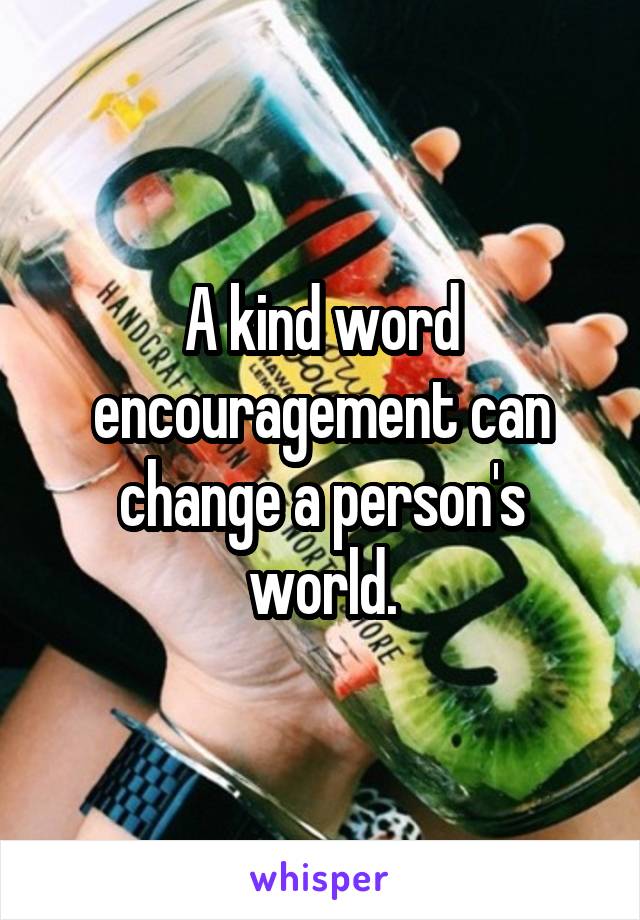 A kind word encouragement can change a person's world.